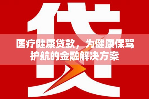 大兴安岭医疗健康贷款，为健康保驾护航的金融解决方案
