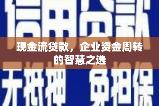大兴安岭现金流贷款，企业资金周转的智慧之选