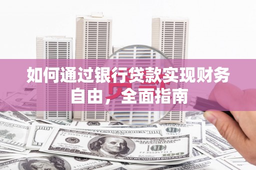 大兴安岭如何通过银行贷款实现财务自由，全面指南