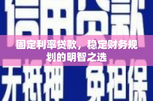 大兴安岭固定利率贷款，稳定财务规划的明智之选