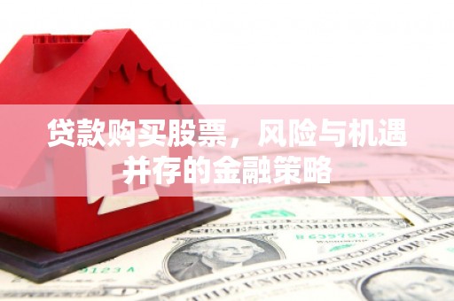 大兴安岭贷款购买股票，风险与机遇并存的金融策略