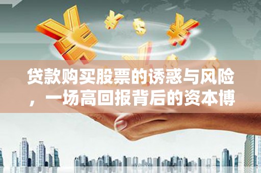 大兴安岭贷款购买股票的诱惑与风险，一场高回报背后的资本博弈