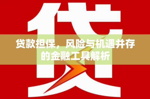 大兴安岭贷款担保，风险与机遇并存的金融工具解析