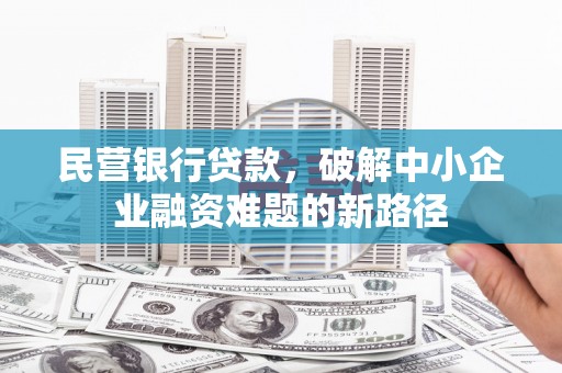 大兴安岭民营银行贷款，破解中小企业融资难题的新路径