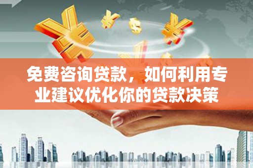 大兴安岭免费咨询贷款，如何利用专业建议优化你的贷款决策