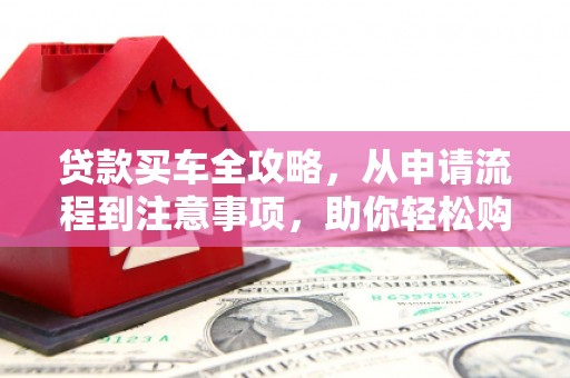 大兴安岭贷款买车全攻略，从申请流程到注意事项，助你轻松购车
