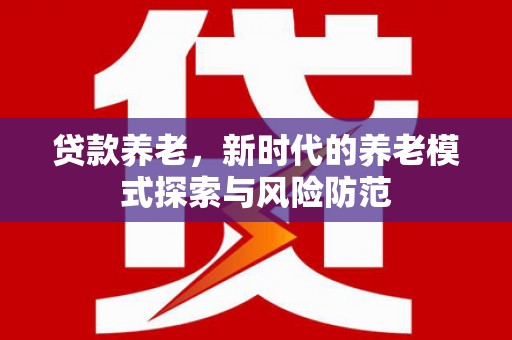 大兴安岭贷款养老，新时代的养老模式探索与风险防范