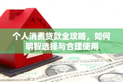 大兴安岭个人消费贷款全攻略，如何明智选择与合理使用