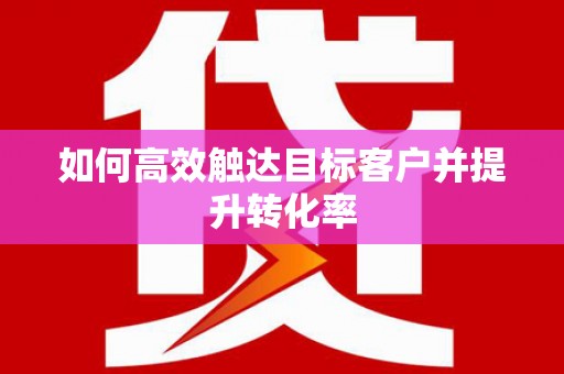 大兴安岭如何高效触达目标客户并提升转化率