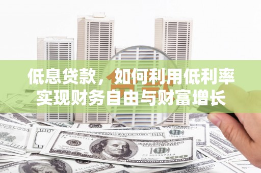 大兴安岭低息贷款，如何利用低利率实现财务自由与财富增长