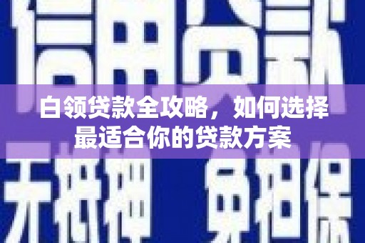 大兴安岭白领贷款全攻略，如何选择最适合你的贷款方案