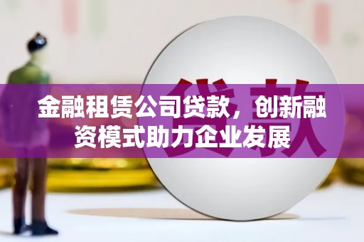 大兴安岭金融租赁公司贷款，创新融资模式助力企业发展