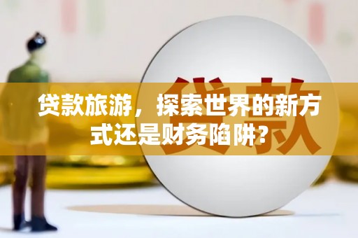 大兴安岭贷款旅游，探索世界的新方式还是财务陷阱？