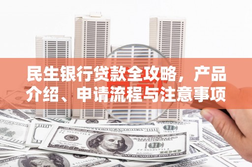 大兴安岭民生银行贷款全攻略，产品介绍、申请流程与注意事项
